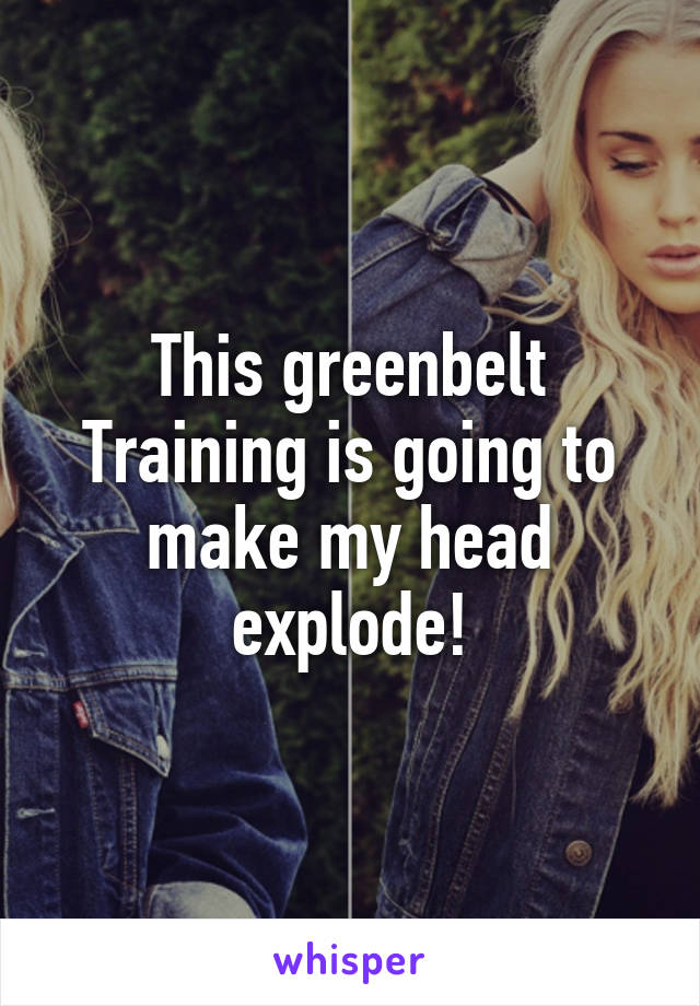 This greenbelt Training is going to make my head explode!