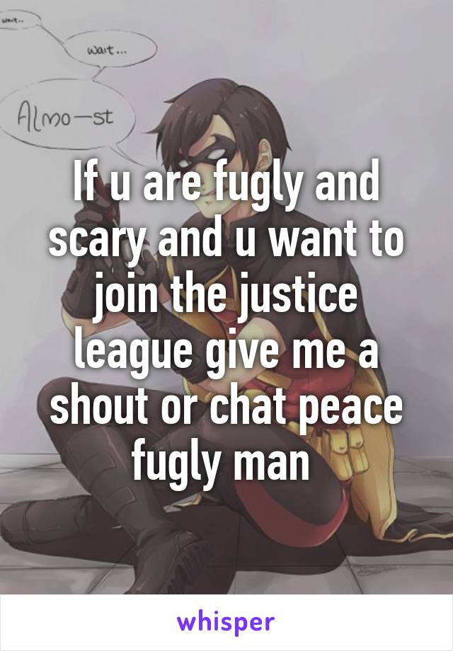 If u are fugly and scary and u want to join the justice league give me a shout or chat peace fugly man 