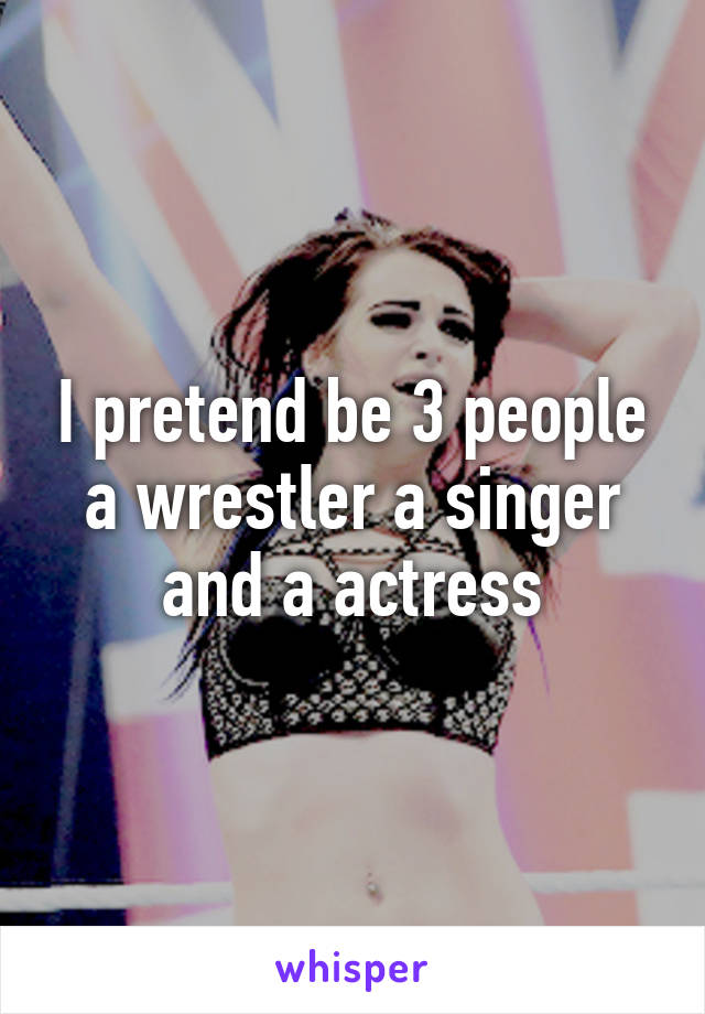 I pretend be 3 people a wrestler a singer and a actress