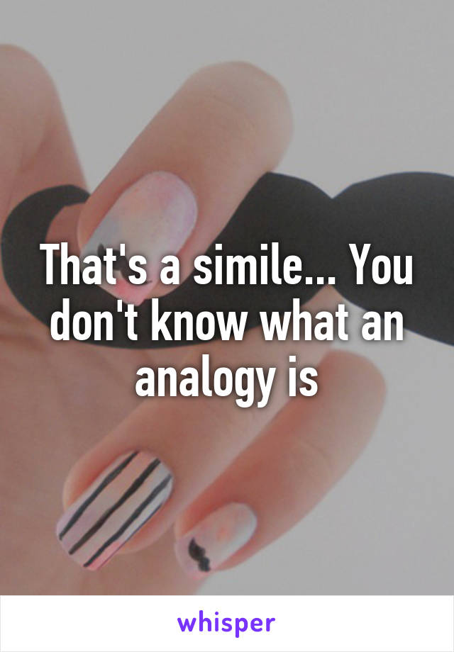 That's a simile... You don't know what an analogy is