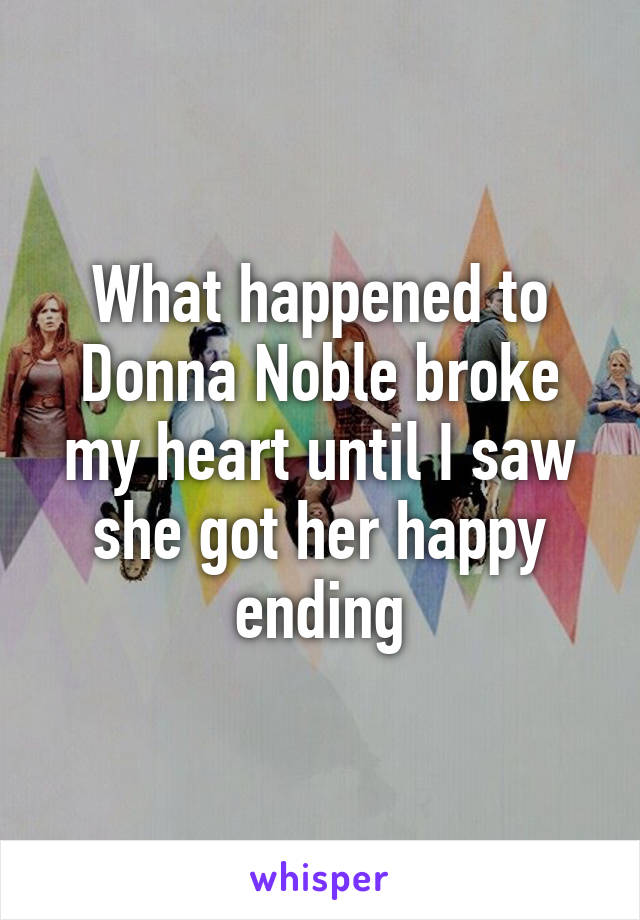 What happened to Donna Noble broke my heart until I saw she got her happy ending