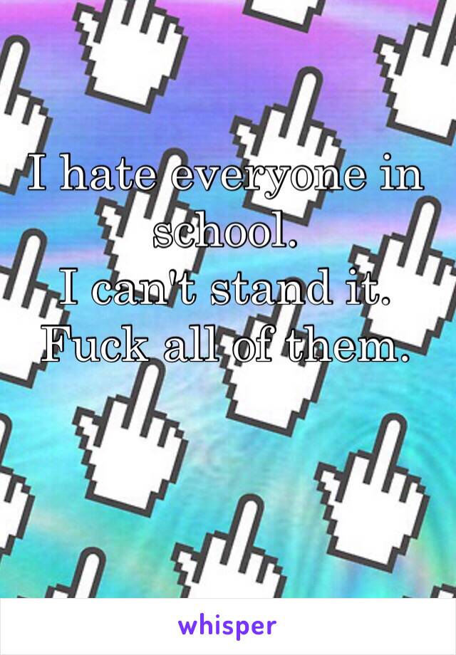 I hate everyone in school.
I can't stand it. Fuck all of them.