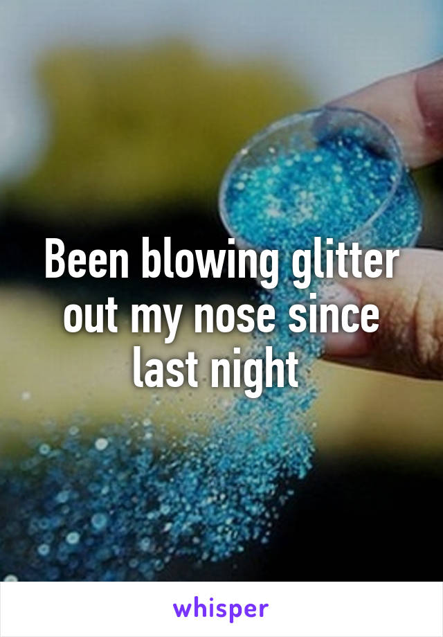 Been blowing glitter out my nose since last night 