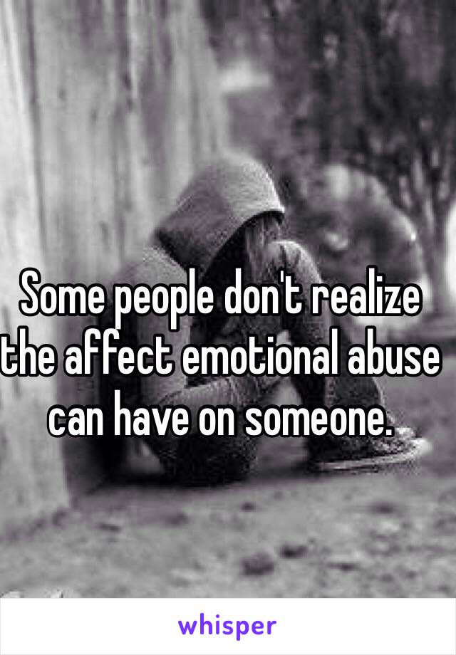 Some people don't realize the affect emotional abuse can have on someone. 