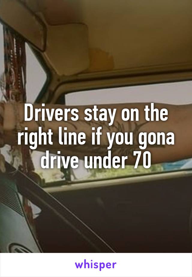 Drivers stay on the right line if you gona drive under 70