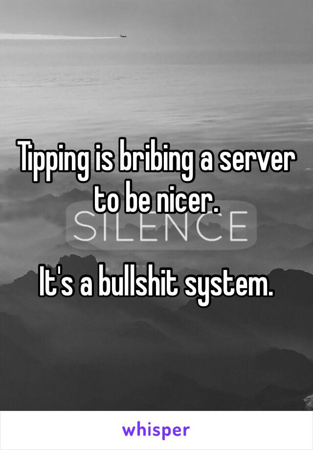 Tipping is bribing a server to be nicer. 

It's a bullshit system. 