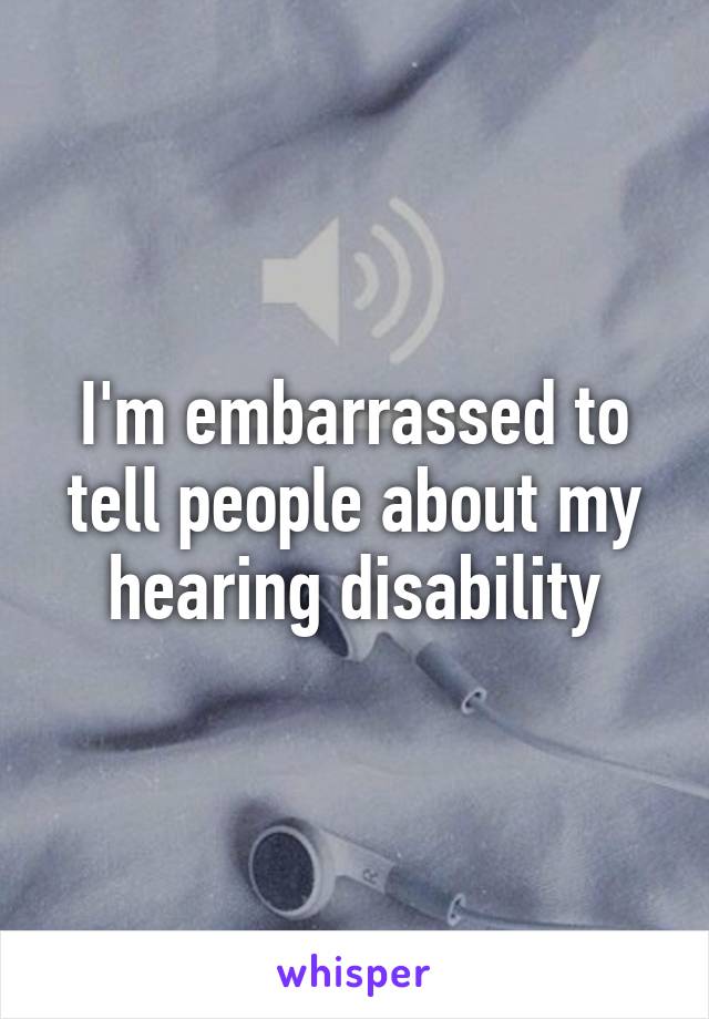 I'm embarrassed to tell people about my hearing disability