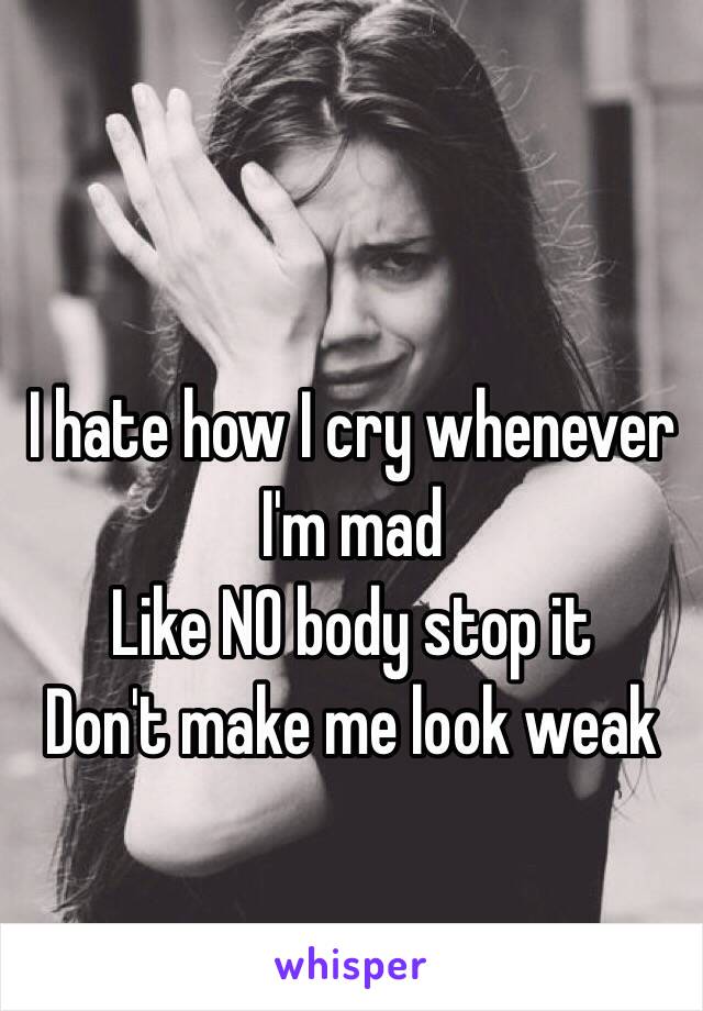 I hate how I cry whenever I'm mad
Like NO body stop it
Don't make me look weak