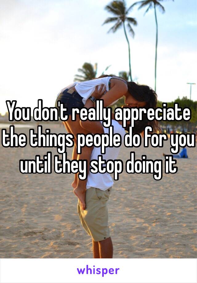 You don't really appreciate the things people do for you until they stop doing it