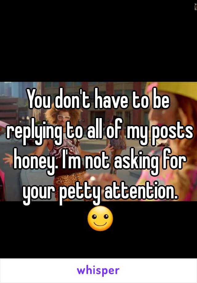 You don't have to be replying to all of my posts honey. I'm not asking for your petty attention. ☺