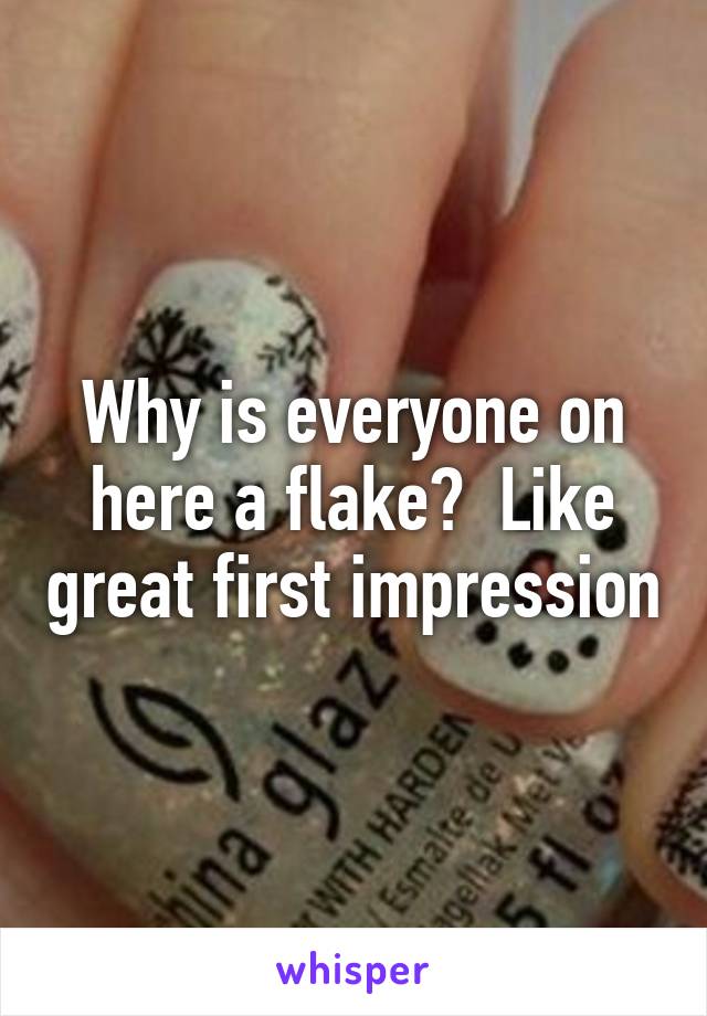 Why is everyone on here a flake?  Like great first impression