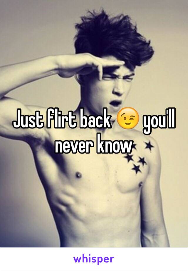 Just flirt back 😉 you'll never know