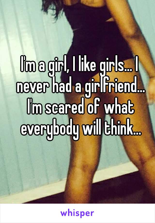 I'm a girl, I like girls... I never had a girlfriend... I'm scared of what everybody will think...