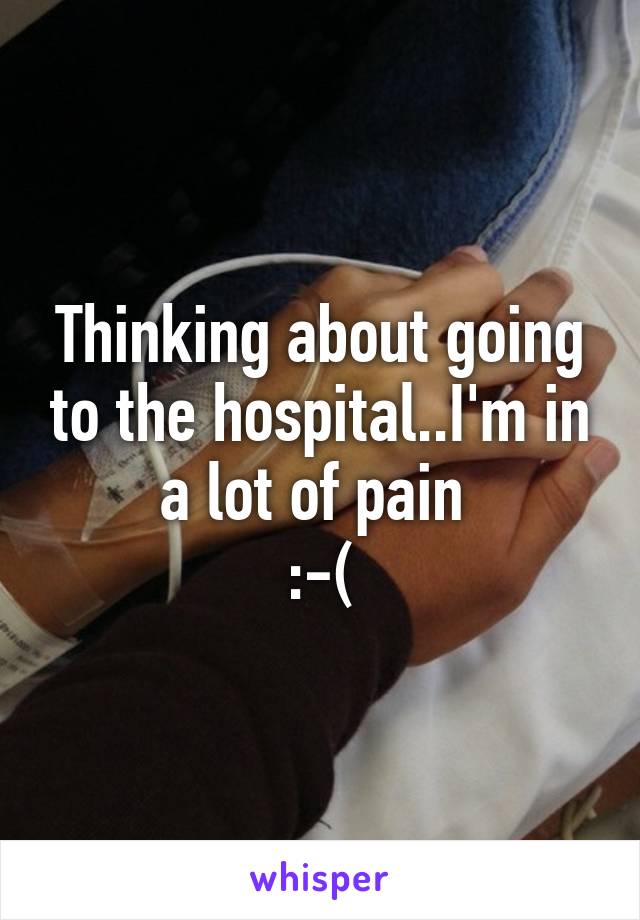 Thinking about going to the hospital..I'm in a lot of pain 
:-(