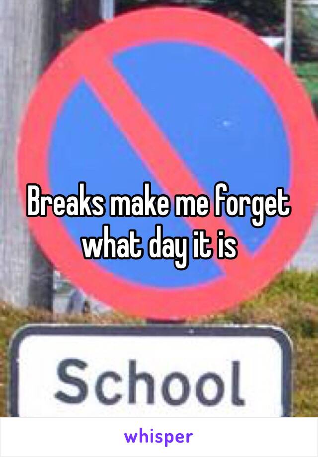 Breaks make me forget what day it is