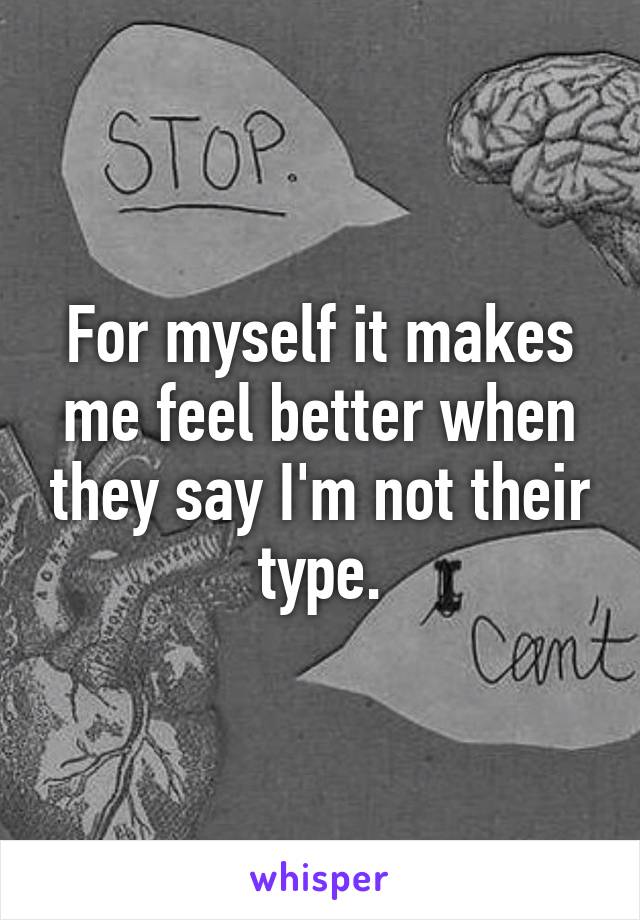 For myself it makes me feel better when they say I'm not their type.