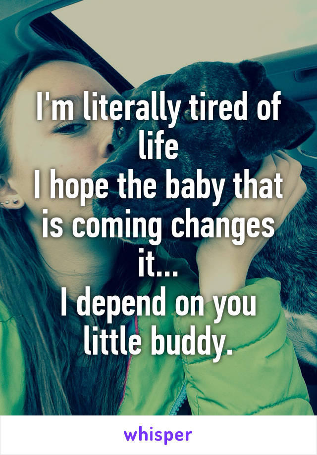 I'm literally tired of life
I hope the baby that is coming changes it...
I depend on you little buddy.