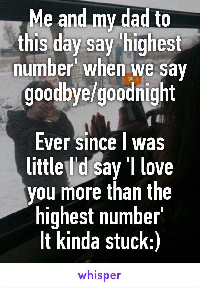 Me and my dad to this day say 'highest number' when we say goodbye/goodnight

Ever since I was little I'd say 'I love you more than the highest number'
It kinda stuck:)
