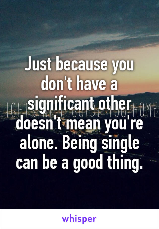 Just because you don't have a significant other doesn't mean you're alone. Being single can be a good thing.