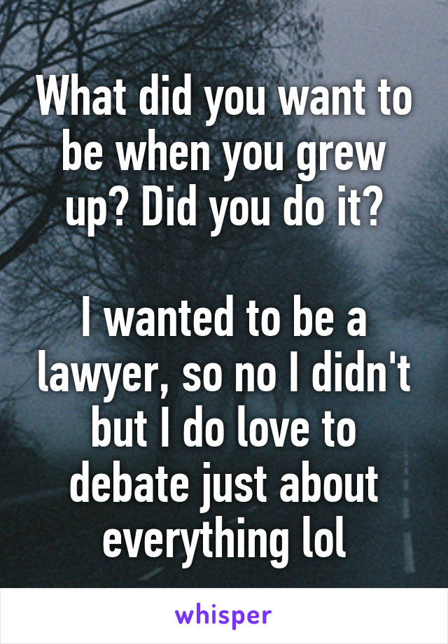 What did you want to be when you grew up? Did you do it?

I wanted to be a lawyer, so no I didn't but I do love to debate just about everything lol