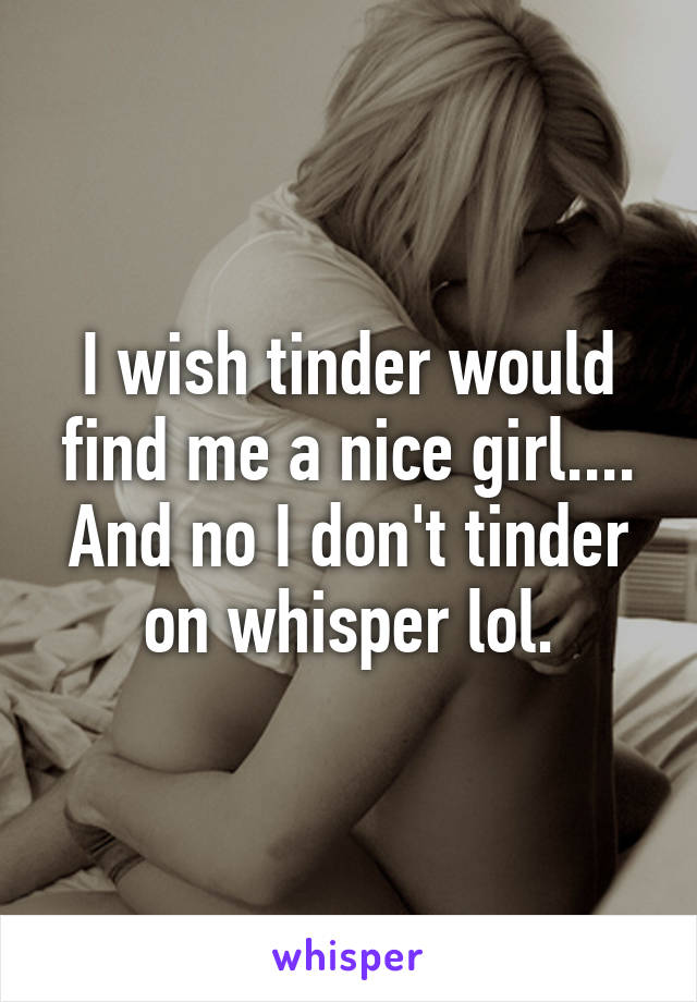 I wish tinder would find me a nice girl.... And no I don't tinder on whisper lol.