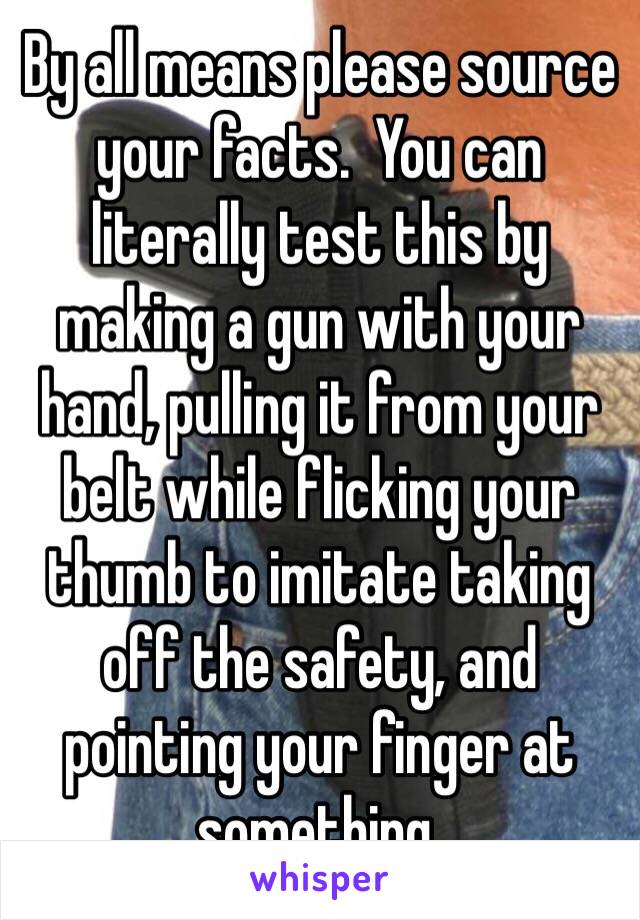 By all means please source your facts.  You can literally test this by making a gun with your hand, pulling it from your belt while flicking your thumb to imitate taking off the safety, and pointing your finger at something.