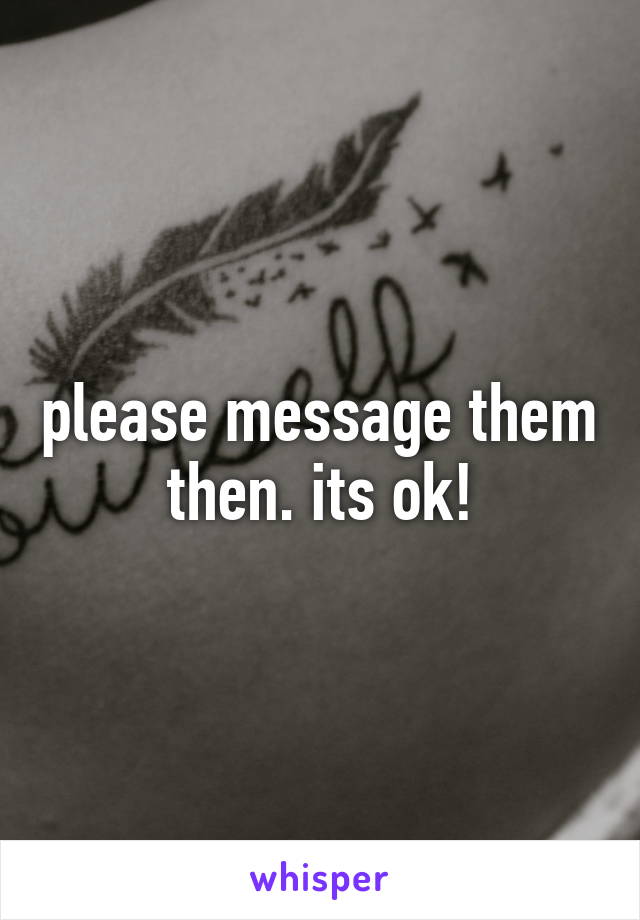 please message them
then. its ok!