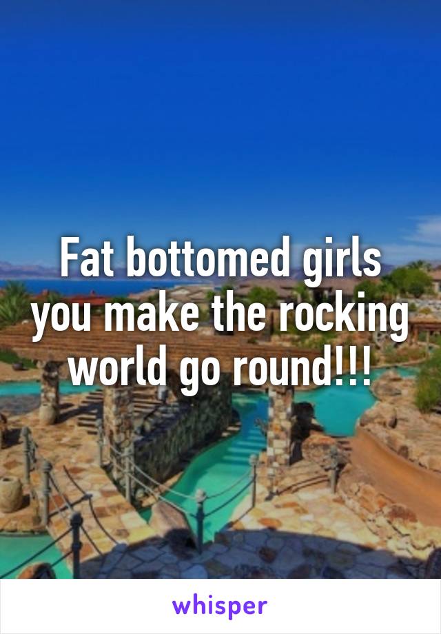 Fat bottomed girls you make the rocking world go round!!!