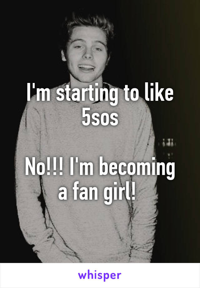 I'm starting to like 5sos

No!!! I'm becoming a fan girl! 