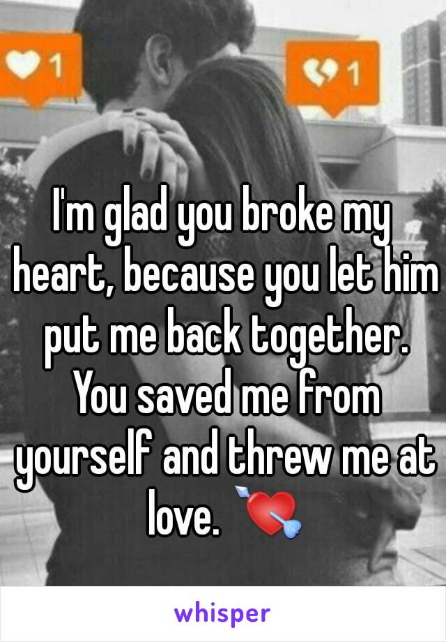 I'm glad you broke my heart, because you let him put me back together. You saved me from yourself and threw me at love. 💘