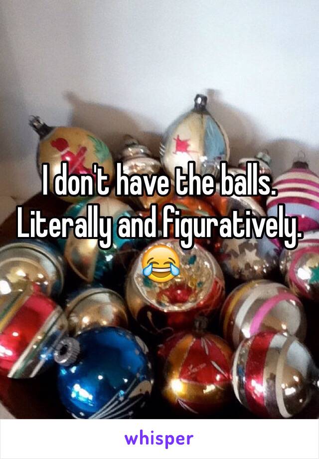 I don't have the balls. Literally and figuratively. 😂