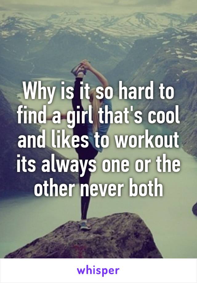 Why is it so hard to find a girl that's cool and likes to workout its always one or the other never both