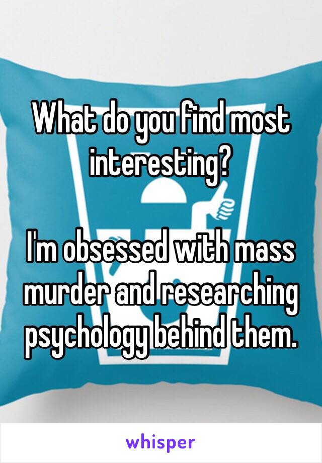 What do you find most interesting?

I'm obsessed with mass murder and researching psychology behind them.