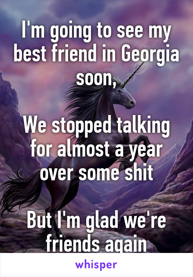 I'm going to see my best friend in Georgia soon,

We stopped talking for almost a year over some shit

But I'm glad we're friends again