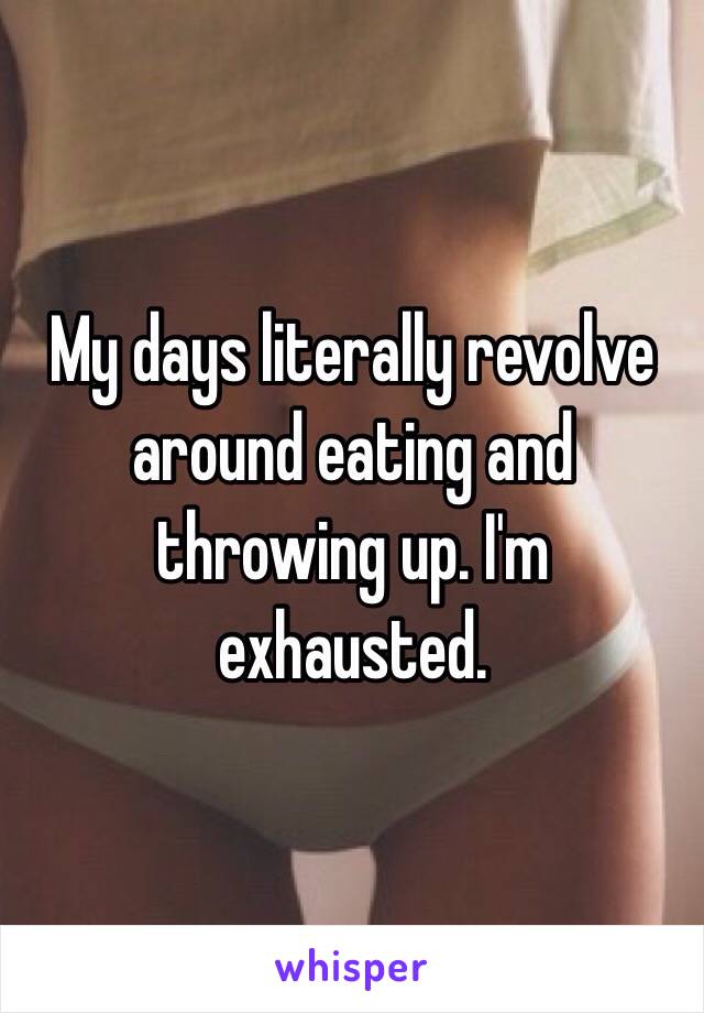 My days literally revolve around eating and throwing up. I'm exhausted.