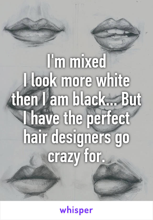 I'm mixed
I look more white then I am black... But I have the perfect hair designers go crazy for.