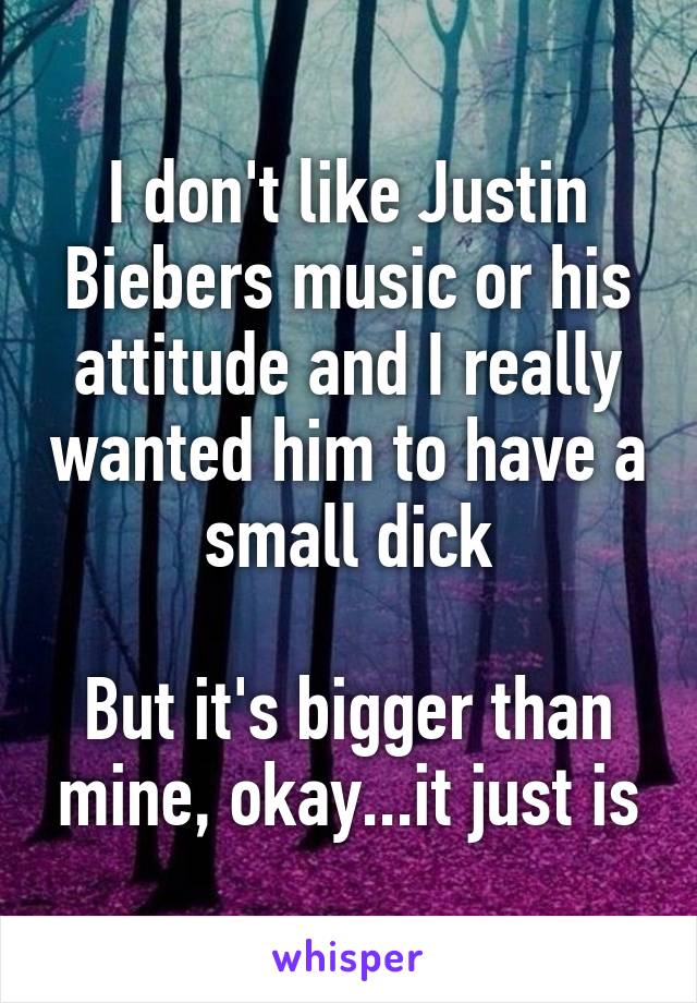 I don't like Justin Biebers music or his attitude and I really wanted him to have a small dick

But it's bigger than mine, okay...it just is