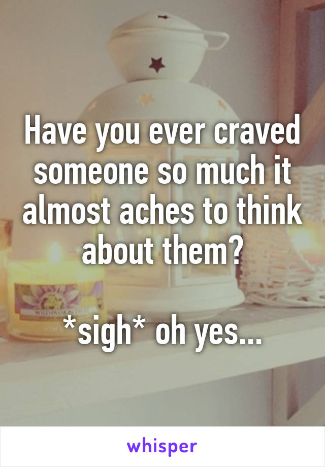 Have you ever craved someone so much it almost aches to think about them?

*sigh* oh yes...