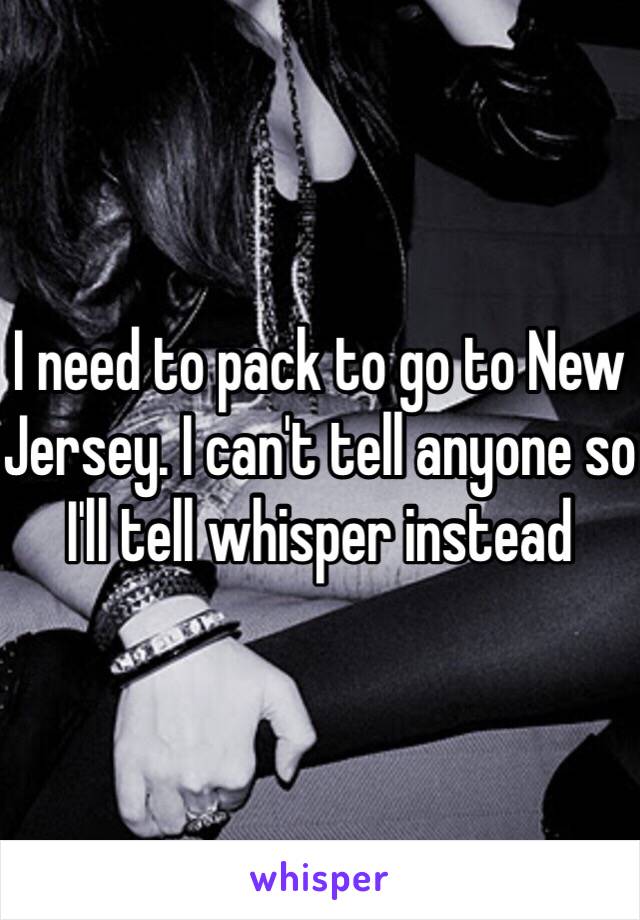 I need to pack to go to New Jersey. I can't tell anyone so I'll tell whisper instead 