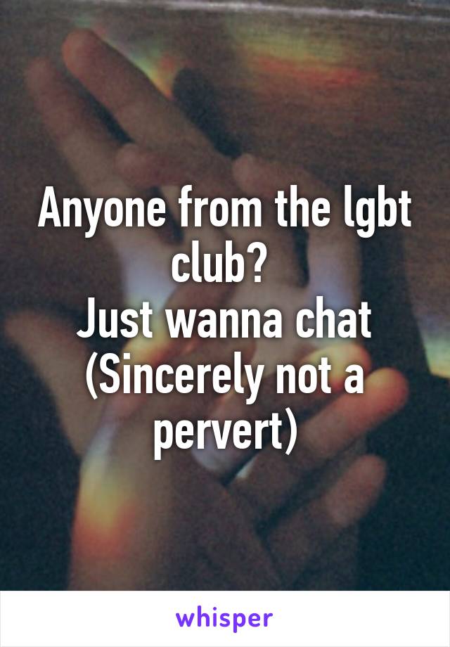 Anyone from the lgbt club? 
Just wanna chat
(Sincerely not a pervert)