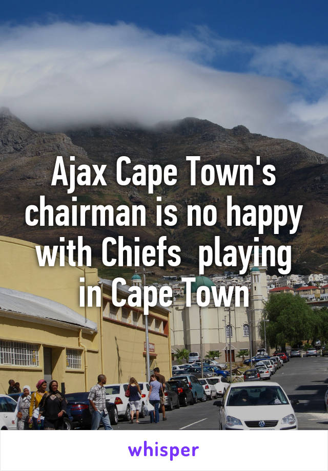 Ajax Cape Town's chairman is no happy with Chiefs  playing in Cape Town