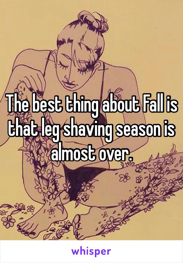 The best thing about Fall is that leg shaving season is almost over.