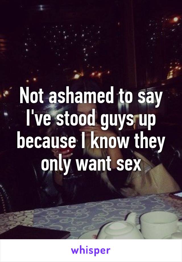 Not ashamed to say I've stood guys up because I know they only want sex