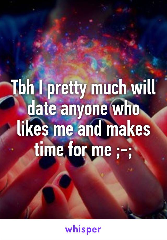 Tbh I pretty much will date anyone who likes me and makes time for me ;-;