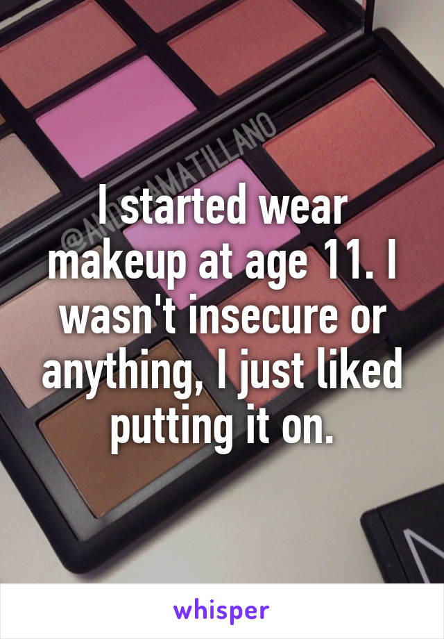 I started wear makeup at age 11. I wasn't insecure or anything, I just liked putting it on.