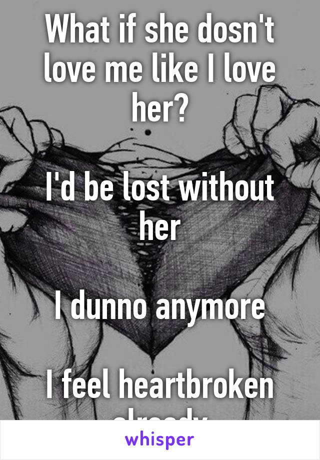 What if she dosn't love me like I love her?

I'd be lost without her

I dunno anymore

I feel heartbroken already