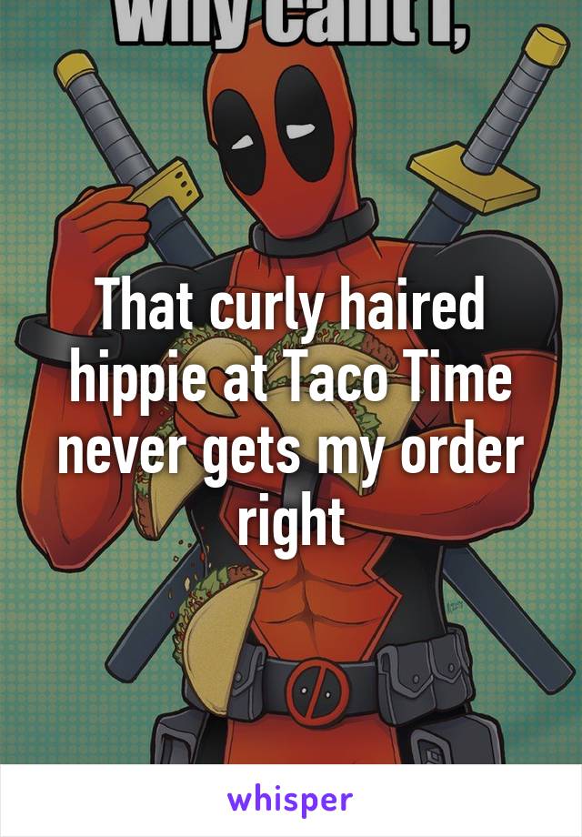 That curly haired hippie at Taco Time never gets my order right