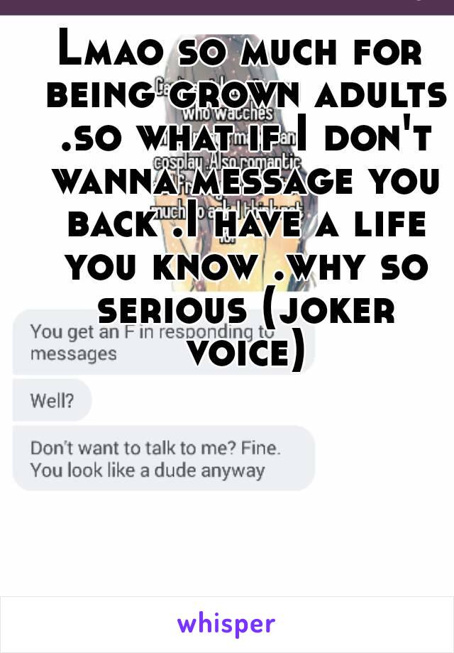 Lmao so much for being grown adults .so what if I don't wanna message you back .I have a life you know .why so serious (joker voice)