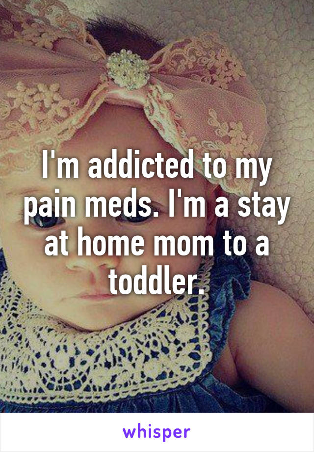 I'm addicted to my pain meds. I'm a stay at home mom to a toddler.