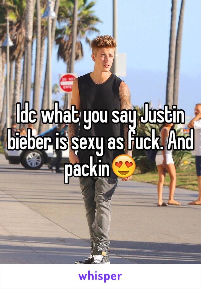 Idc what you say Justin bieber is sexy as fuck. And packin😍